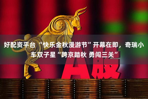 好配资平台 “快乐金秋漫游节”开幕在即，奇瑞小车双子星“跨京踏秋 勇闯三关”
