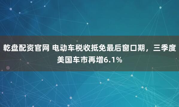 乾盘配资官网 电动车税收抵免最后窗口期，三季度美国车市再增6.1%