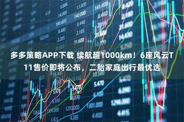 多多策略APP下载 续航超1000km！6座风云T11售价即将公布，二胎家庭出行最优选