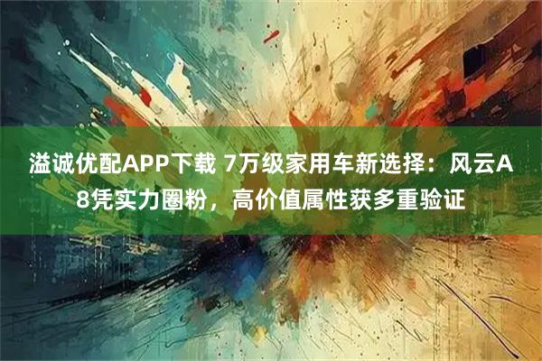 溢诚优配APP下载 7万级家用车新选择：风云A8凭实力圈粉，高价值属性获多重验证
