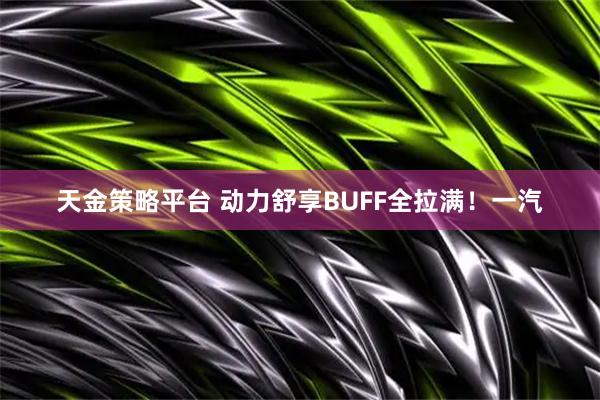 天金策略平台 动力舒享BUFF全拉满！一汽