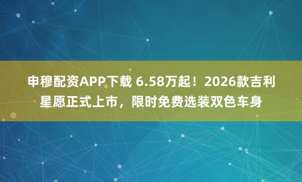 申穆配资APP下载 6.58万起!2026款吉利星愿正式上市,限时免费选装双色车身