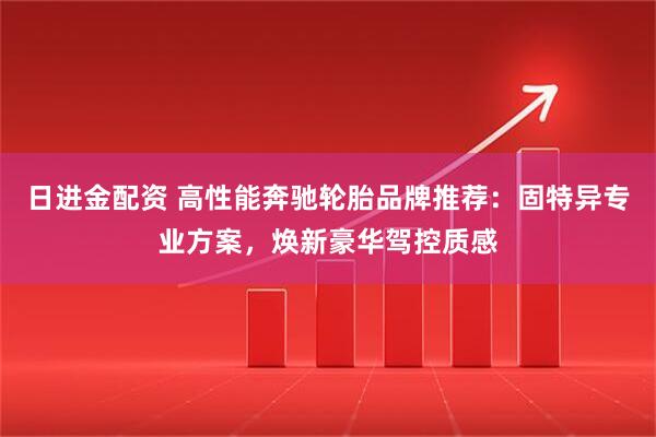日进金配资 高性能奔驰轮胎品牌推荐：固特异专业方案，焕新豪华驾控质感