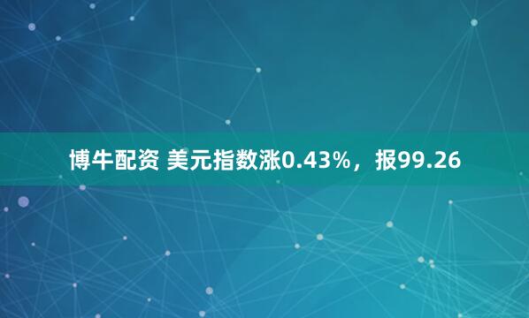 博牛配资 美元指数涨0.43%，报99.26