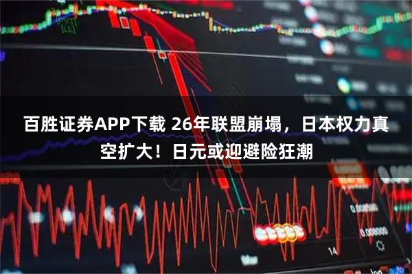 百胜证券APP下载 26年联盟崩塌，日本权力真空扩大！日元或迎避险狂潮