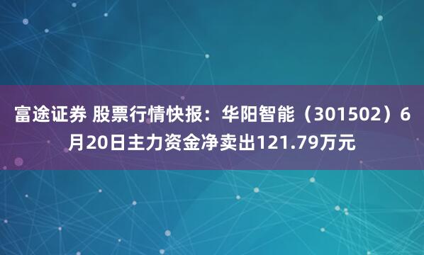 富途证券 股票行情快报：华阳智能（301502）6月20日主力资金净卖出121.79万元