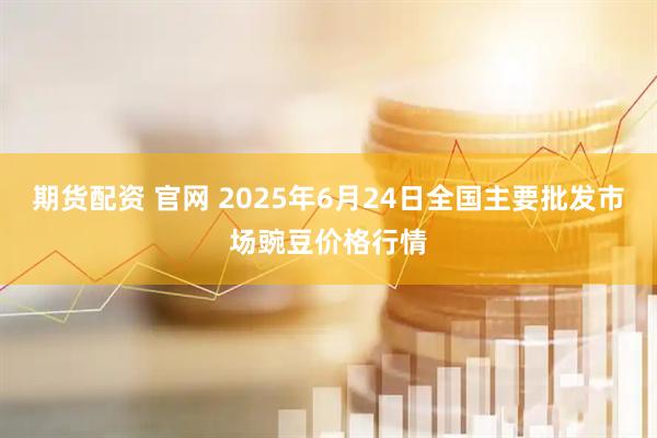 期货配资 官网 2025年6月24日全国主要批发市场豌豆价格行情
