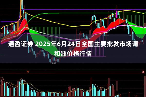 通盈证券 2025年6月24日全国主要批发市场调和油价格行情