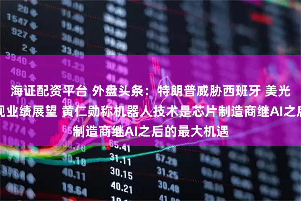 海证配资平台 外盘头条：特朗普威胁西班牙 美光科技给出乐观业绩展望 黄仁勋称机器人技术是芯片制造商继AI之后的最大机遇