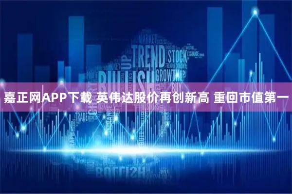 嘉正网APP下载 英伟达股价再创新高 重回市值第一