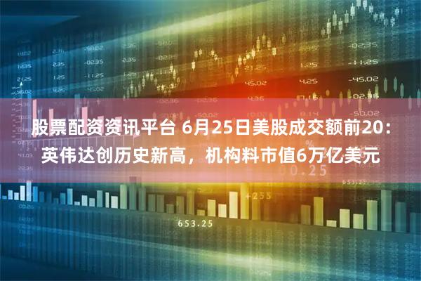 股票配资资讯平台 6月25日美股成交额前20：英伟达创历史新高，机构料市值6万亿美元