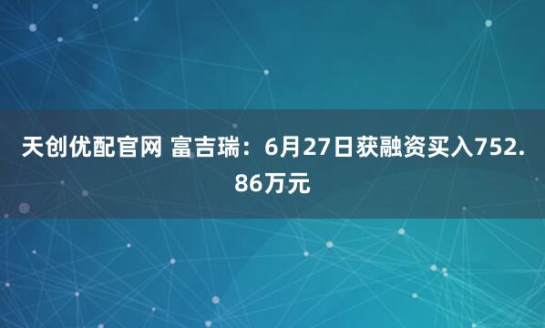 天创优配官网 富吉瑞：6月27日获融资买入752.86万元