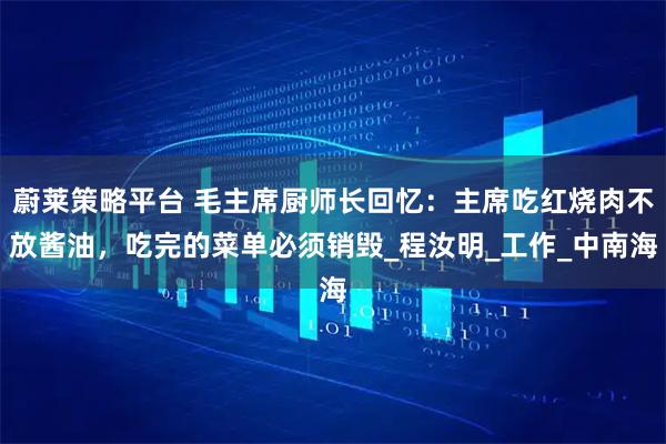 蔚莱策略平台 毛主席厨师长回忆：主席吃红烧肉不放酱油，吃完的菜单必须销毁_程汝明_工作_中南海