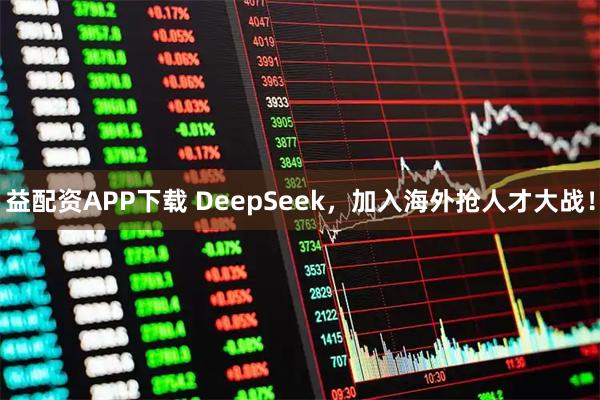益配资APP下载 DeepSeek，加入海外抢人才大战！