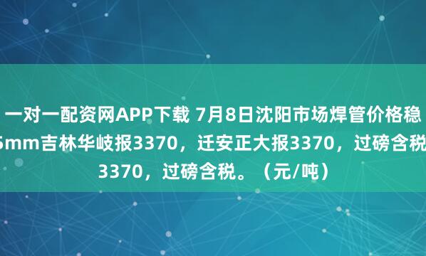 一对一配资网APP下载 7月8日沈阳市场焊管价格稳，4寸*3.75mm吉林华岐报3370，迁安正大报3370，过磅含税。（元/吨）