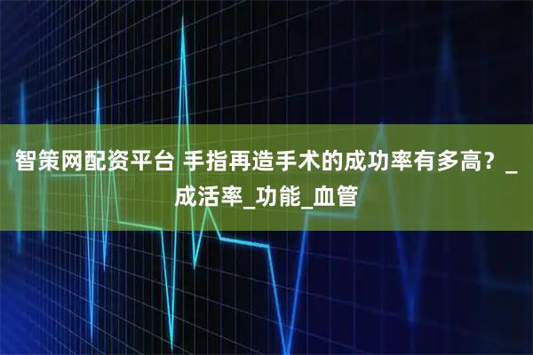 智策网配资平台 手指再造手术的成功率有多高？_成活率_功能_血管