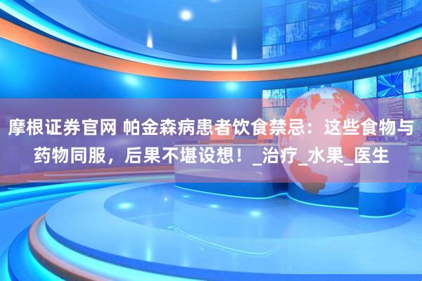 摩根证券官网 帕金森病患者饮食禁忌：这些食物与药物同服，后果不堪设想！_治疗_水果_医生