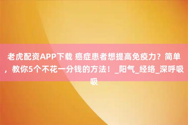 老虎配资APP下载 癌症患者想提高免疫力？简单，教你5个不花一分钱的方法！_阳气_经络_深呼吸