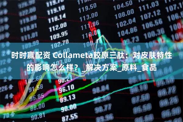 时时赢配资 Collameta胶原三肽：对皮肤特性的影响怎么样？_解决方案_原料_食品