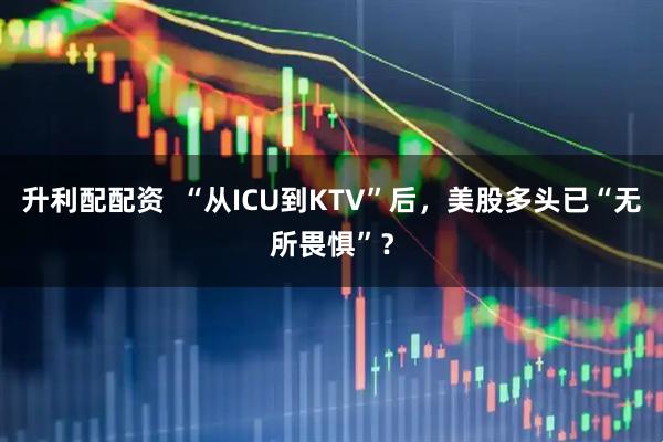 升利配配资  “从ICU到KTV”后，美股多头已“无所畏惧”？
