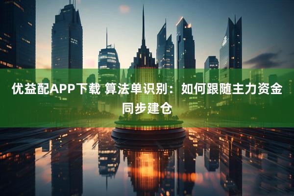优益配APP下载 算法单识别：如何跟随主力资金同步建仓