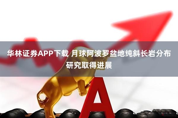华林证券APP下载 月球阿波罗盆地纯斜长岩分布研究取得进展