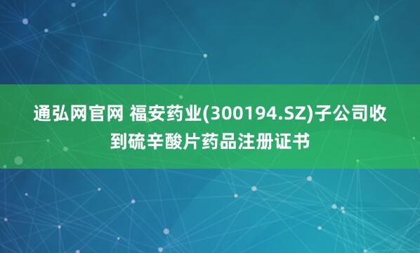 通弘网官网 福安药业(300194.SZ)子公司收到硫辛酸片药品注册证书