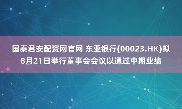 国泰君安配资网官网 东亚银行(00023.HK)拟8月21日举行董事会会议以通过中期业绩