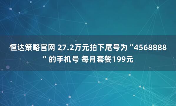 恒达策略官网 27.2万元拍下尾号为“4568888”的手机号 每月套餐199元