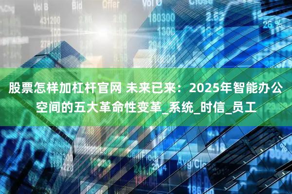 股票怎样加杠杆官网 未来已来：2025年智能办公空间的五大革命性变革_系统_时信_员工