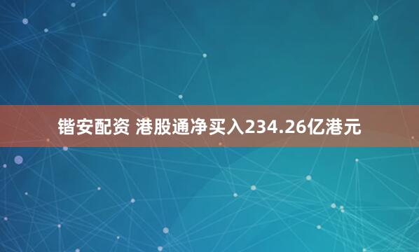 锴安配资 港股通净买入234.26亿港元