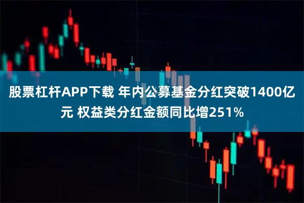 股票杠杆APP下载 年内公募基金分红突破1400亿元 权益类分红金额同比增251%