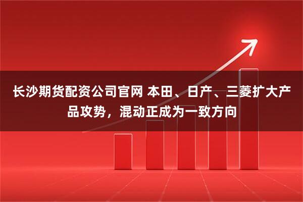 长沙期货配资公司官网 本田、日产、三菱扩大产品攻势,混动正成为一致方向