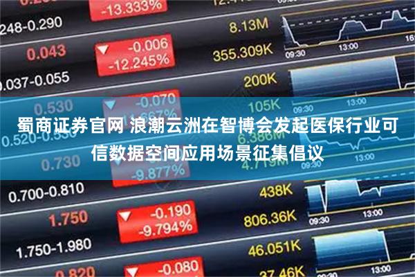 蜀商证券官网 浪潮云洲在智博会发起医保行业可信数据空间应用场景征集倡议