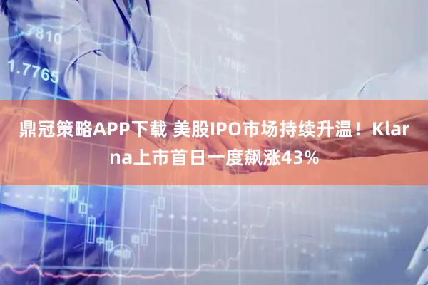 鼎冠策略APP下载 美股IPO市场持续升温!Klarna上市首日一度飙涨43%