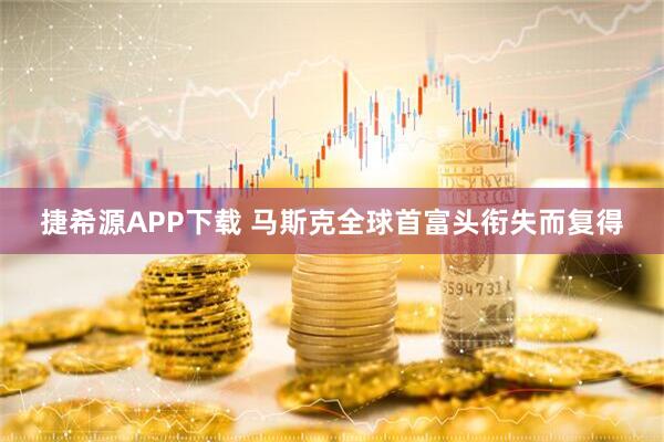 捷希源APP下载 马斯克全球首富头衔失而复得