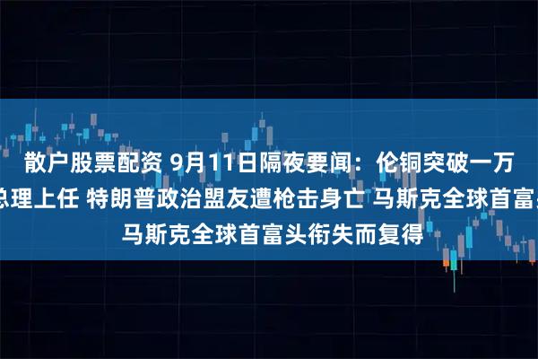 散户股票配资 9月11日隔夜要闻：伦铜突破一万美元 法国新总理上任 特朗普政治盟友遭枪击身亡 马斯克全球首富头衔失而复得