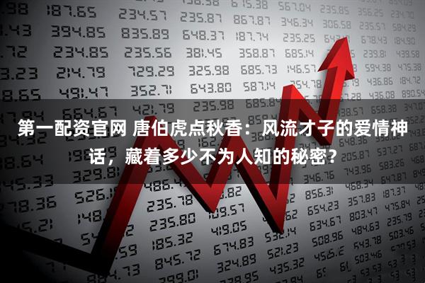 第一配资官网 唐伯虎点秋香：风流才子的爱情神话，藏着多少不为人知的秘密？