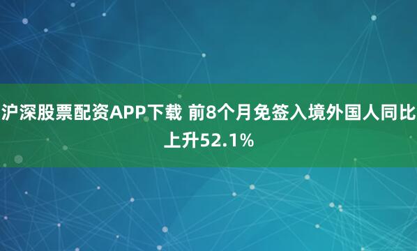 沪深股票配资APP下载 前8个月免签入境外国人同比上升52.1%
