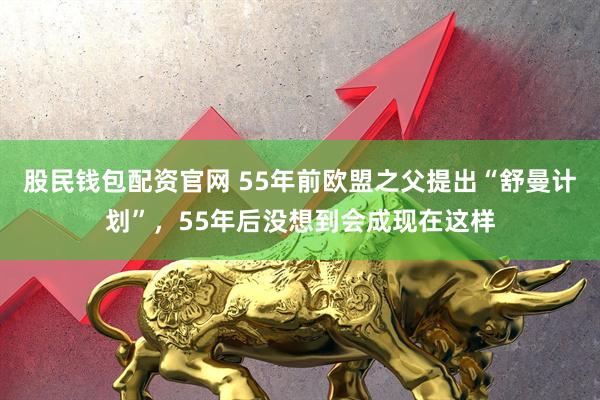 股民钱包配资官网 55年前欧盟之父提出“舒曼计划”，55年后没想到会成现在这样