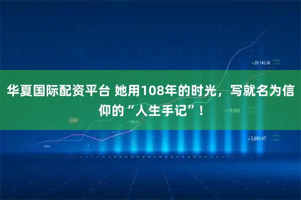 华夏国际配资平台 她用108年的时光，写就名为信仰的“人生手记”！