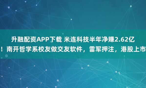 升融配资APP下载 米连科技半年净赚2.62亿！南开哲学系校友做交友软件，雷军押注，港股上市