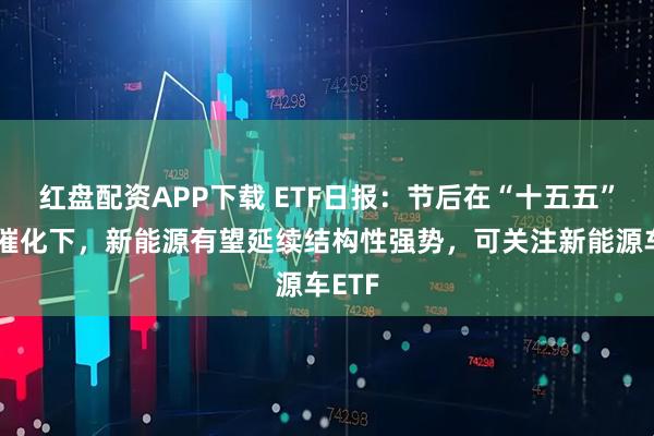 红盘配资APP下载 ETF日报：节后在“十五五”规划催化下，新能源有望延续结构性强势，可关注新能源车ETF
