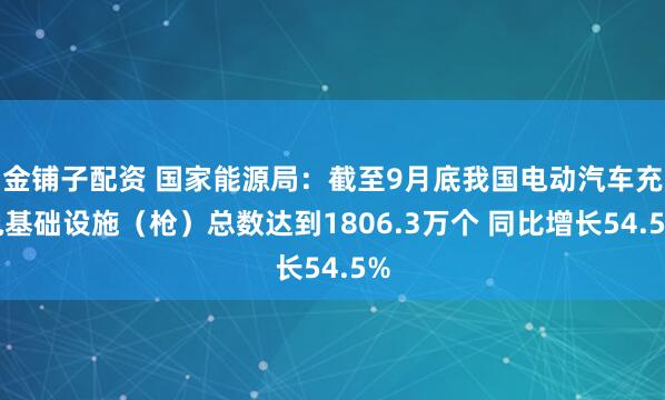 金铺子配资 国家能源局：截至9月底我国电动汽车充电基础设施（枪）总数达到1806.3万个 同比增长54.5%