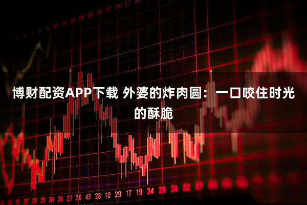 博财配资APP下载 外婆的炸肉圆：一口咬住时光的酥脆