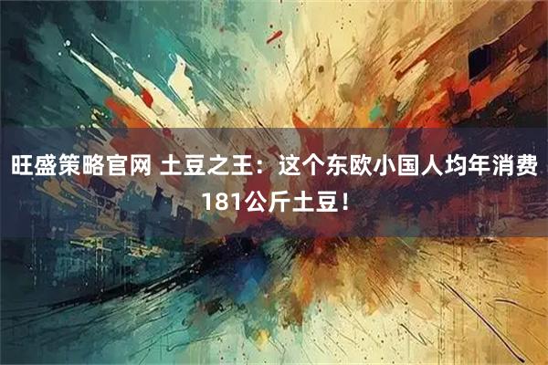 旺盛策略官网 土豆之王：这个东欧小国人均年消费181公斤土豆！