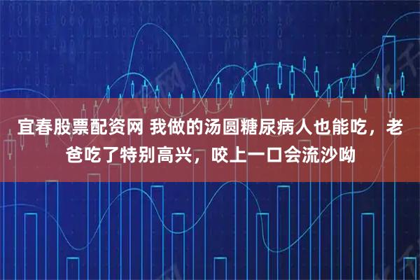 宜春股票配资网 我做的汤圆糖尿病人也能吃，老爸吃了特别高兴，咬上一口会流沙呦