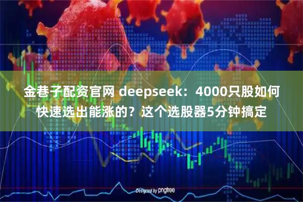 金巷子配资官网 deepseek：4000只股如何快速选出能涨的？这个选股器5分钟搞定