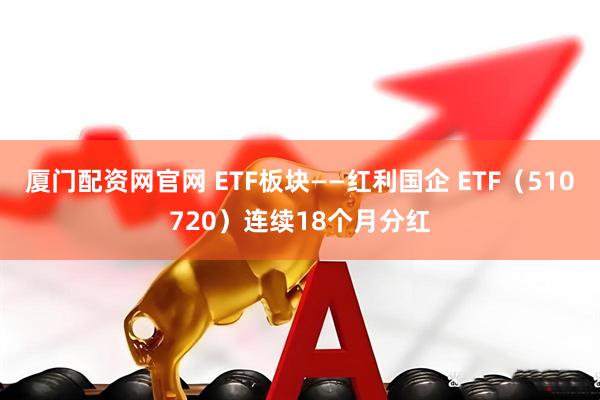 厦门配资网官网 ETF板块——红利国企 ETF（510720）连续18个月分红