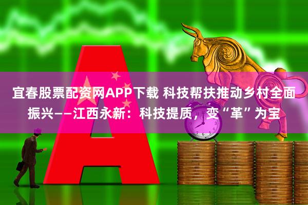 宜春股票配资网APP下载 科技帮扶推动乡村全面振兴——江西永新：科技提质，变“革”为宝